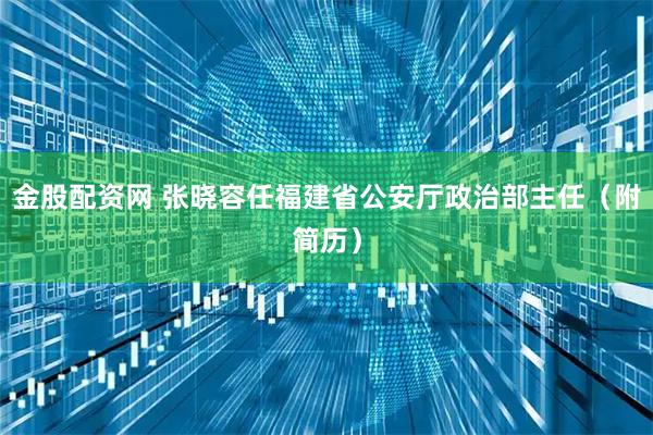 金股配资网 张晓容任福建省公安厅政治部主任（附简历）