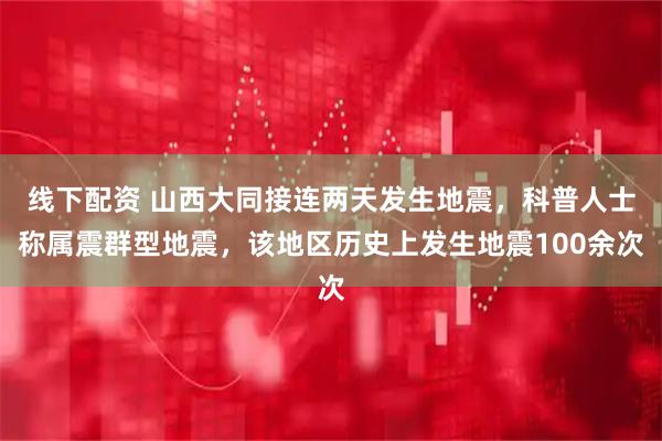 线下配资 山西大同接连两天发生地震，科普人士称属震群型地震，该地区历史上发生地震100余次