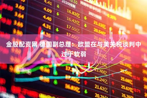 金股配资网 德国副总理：欧盟在与美关税谈判中过于软弱