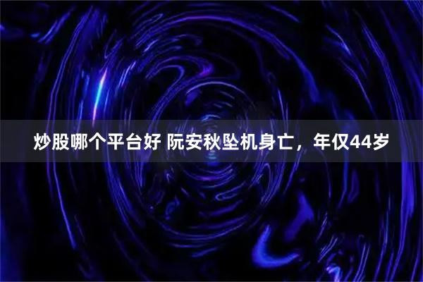 炒股哪个平台好 阮安秋坠机身亡，年仅44岁