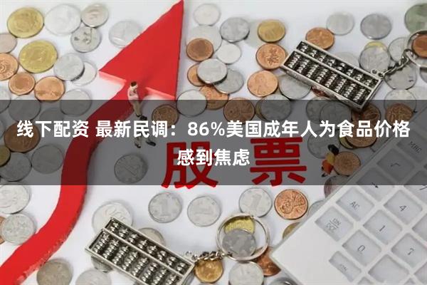 线下配资 最新民调：86%美国成年人为食品价格感到焦虑