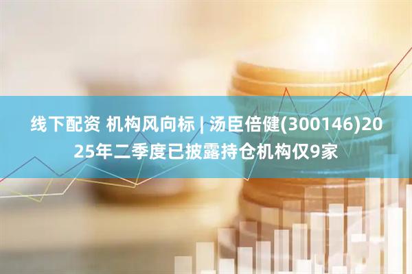 线下配资 机构风向标 | 汤臣倍健(300146)2025年二季度已披露持仓机构仅9家