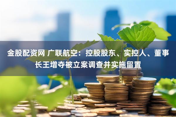 金股配资网 广联航空：控股股东、实控人、董事长王增夺被立案调查并实施留置