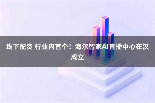 线下配资 行业内首个！海尔智家AI直播中心在汉成立