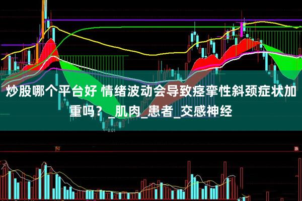 炒股哪个平台好 情绪波动会导致痉挛性斜颈症状加重吗？_肌肉_患者_交感神经