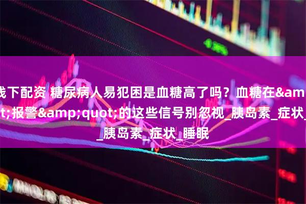 线下配资 糖尿病人易犯困是血糖高了吗？血糖在&quot;报警&quot;的这些信号别忽视_胰岛素_症状_睡眠