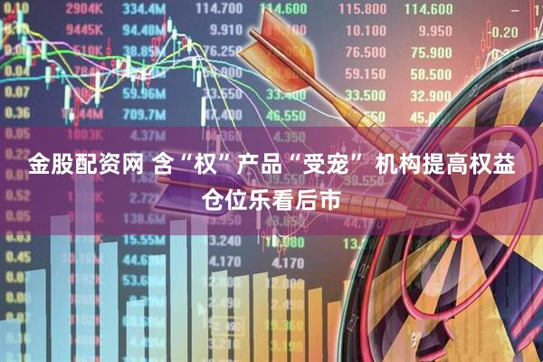 金股配资网 含“权”产品“受宠” 机构提高权益仓位乐看后市