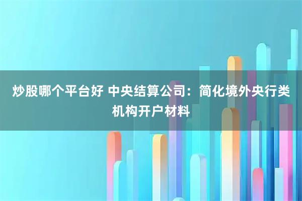 炒股哪个平台好 中央结算公司：简化境外央行类机构开户材料