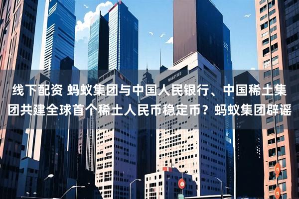 线下配资 蚂蚁集团与中国人民银行、中国稀土集团共建全球首个稀土人民币稳定币？蚂蚁集团辟谣