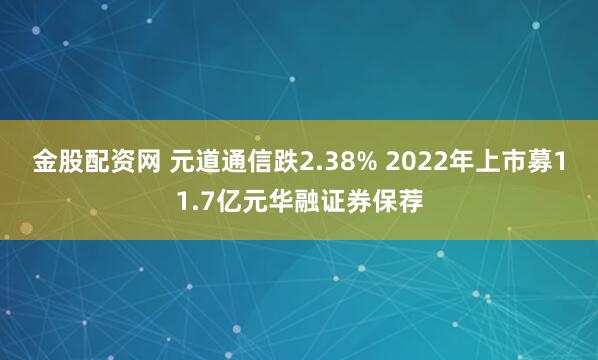 金股配资网 元道通信跌2.38% 2022年上市募11.7亿元华融证券保荐