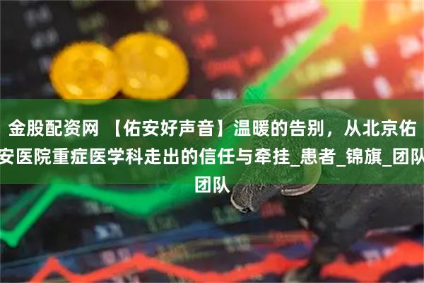 金股配资网 【佑安好声音】温暖的告别，从北京佑安医院重症医学科走出的信任与牵挂_患者_锦旗_团队