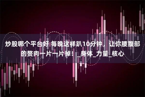炒股哪个平台好 每晚这样趴10分钟，让你腰腹部的赘肉一片一片掉！_身体_力量_核心