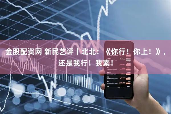 金股配资网 新民艺评｜北北：《你行！你上！》，还是我行！我素！