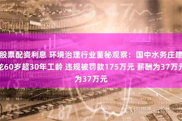 股票配资利息 环境治理行业董秘观察：国中水务庄建龙60岁超30年工龄 违规被罚款175万元 薪酬为37万元
