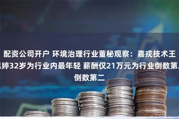 配资公司开户 环境治理行业董秘观察：嘉戎技术王思婷32岁为行业内最年轻 薪酬仅21万元为行业倒数第二