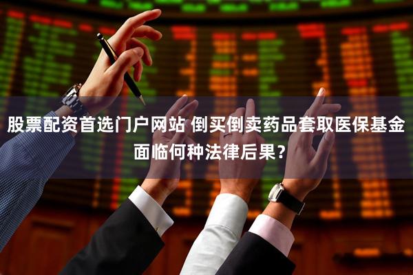 股票配资首选门户网站 倒买倒卖药品套取医保基金 面临何种法律后果？