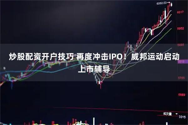 炒股配资开户技巧 再度冲击IPO！威邦运动启动上市辅导