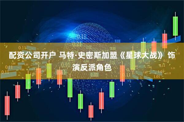 配资公司开户 马特·史密斯加盟《星球大战》 饰演反派角色