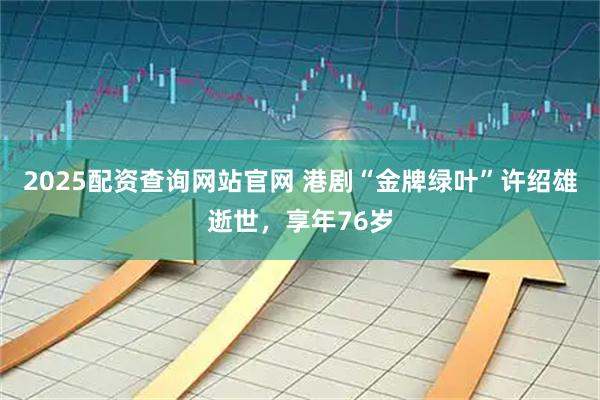 2025配资查询网站官网 港剧“金牌绿叶”许绍雄逝世，享年76岁
