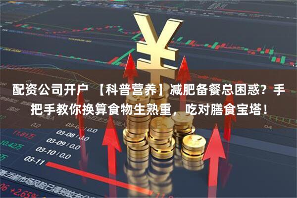 配资公司开户 【科普营养】减肥备餐总困惑？手把手教你换算食物生熟重，吃对膳食宝塔！