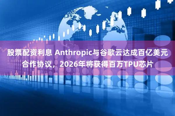 股票配资利息 Anthropic与谷歌云达成百亿美元合作协议，2026年将获得百万TPU芯片