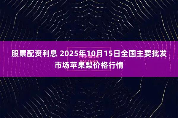股票配资利息 2025年10月15日全国主要批发市场苹果梨价格行情