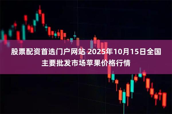 股票配资首选门户网站 2025年10月15日全国主要批发市场苹果价格行情