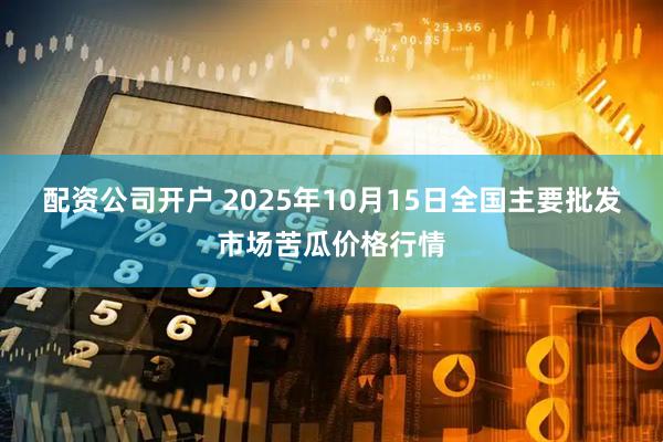 配资公司开户 2025年10月15日全国主要批发市场苦瓜价格行情