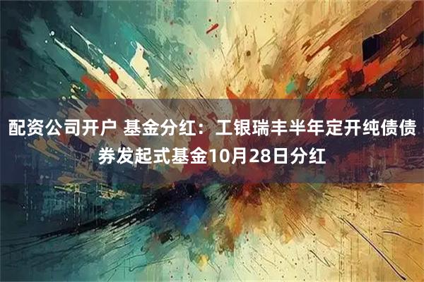 配资公司开户 基金分红：工银瑞丰半年定开纯债债券发起式基金10月28日分红