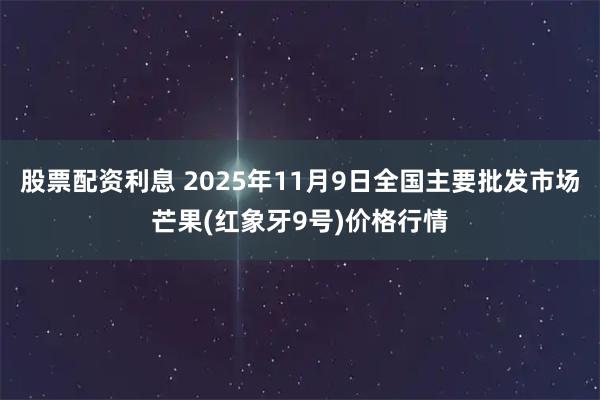 股票配资利息 2025年11月9日全国主要批发市场芒果(红象牙9号)价格行情