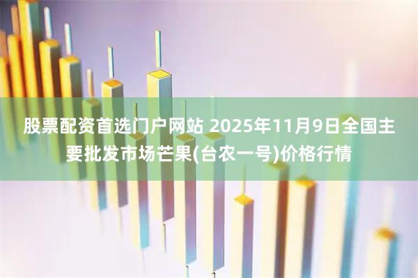 股票配资首选门户网站 2025年11月9日全国主要批发市场芒果(台农一号)价格行情