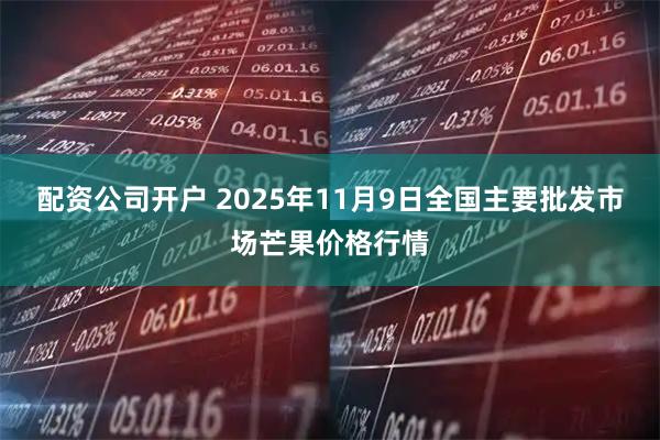 配资公司开户 2025年11月9日全国主要批发市场芒果价格行情