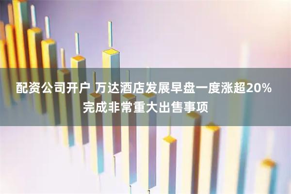 配资公司开户 万达酒店发展早盘一度涨超20% 完成非常重大出售事项