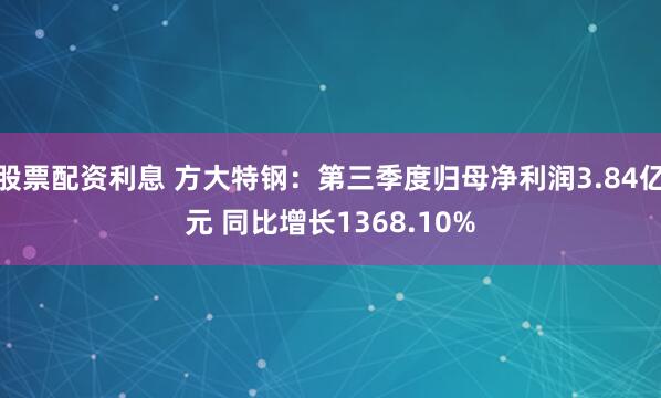 股票配资利息 方大特钢：第三季度归母净利润3.84亿元 同比增长1368.10%