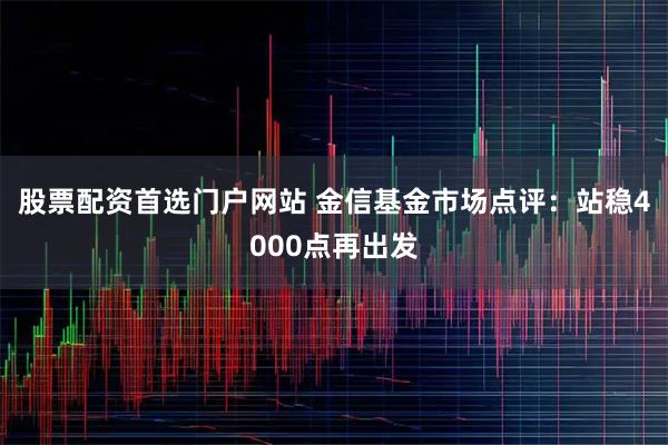 股票配资首选门户网站 金信基金市场点评:站稳4000点再出发