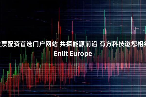 股票配资首选门户网站 共探能源前沿 有方科技邀您相约 Enlit Europe