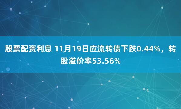 股票配资利息 11月19日应流转债下跌0.44%，转股溢价率53.56%