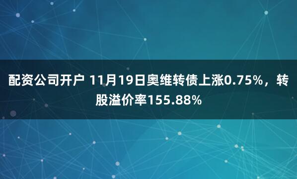 配资公司开户 11月19日奥维转债上涨0.75%，转股溢价率155.88%