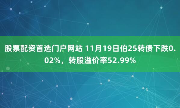 股票配资首选门户网站 11月19日伯25转债下跌0.02%，转股溢价率52.99%