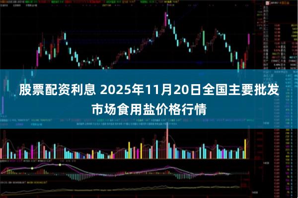 股票配资利息 2025年11月20日全国主要批发市场食用盐价格行情