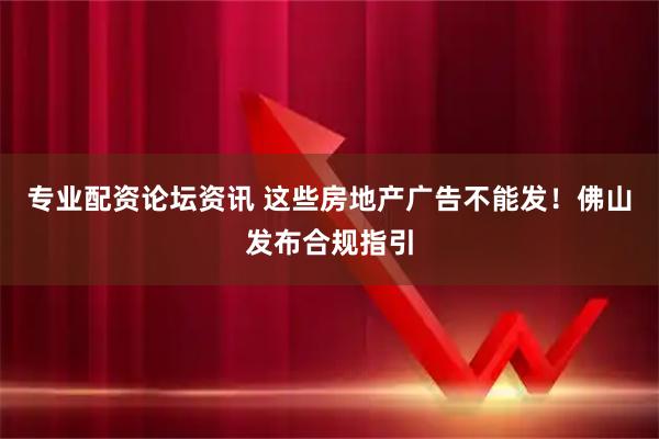 专业配资论坛资讯 这些房地产广告不能发！佛山发布合规指引