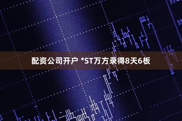 配资公司开户 *ST万方录得8天6板
