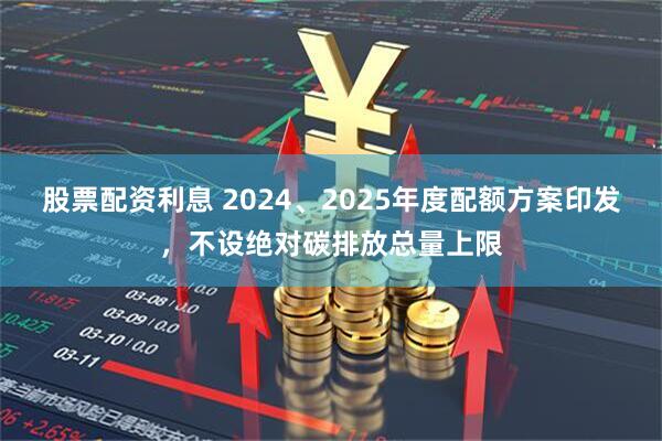 股票配资利息 2024、2025年度配额方案印发，不设绝对碳排放总量上限