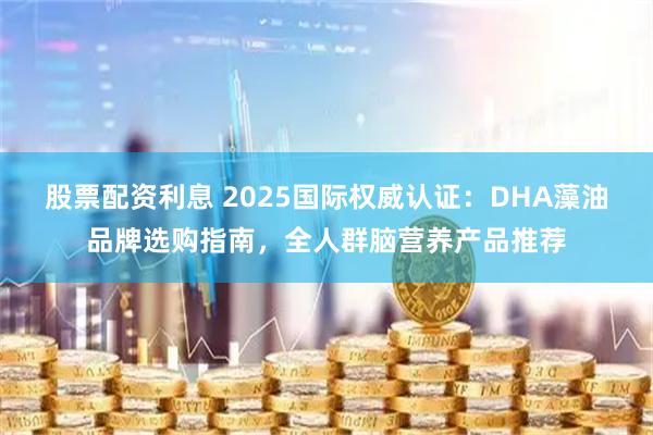 股票配资利息 2025国际权威认证：DHA藻油品牌选购指南，全人群脑营养产品推荐