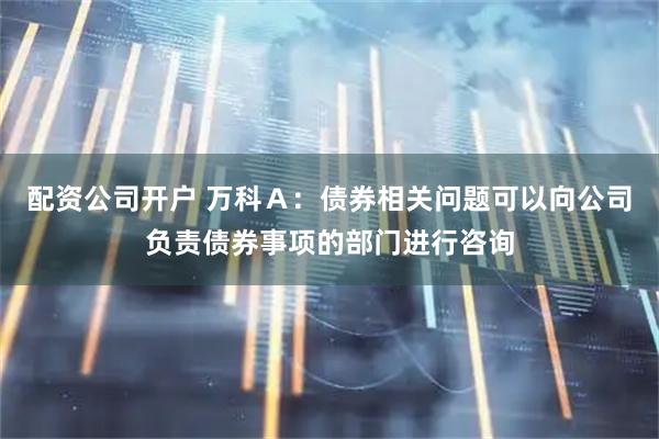 配资公司开户 万科Ａ：债券相关问题可以向公司负责债券事项的部门进行咨询