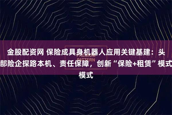 金股配资网 保险成具身机器人应用关键基建：头部险企探路本机、责任保障，创新“保险+租赁”模式