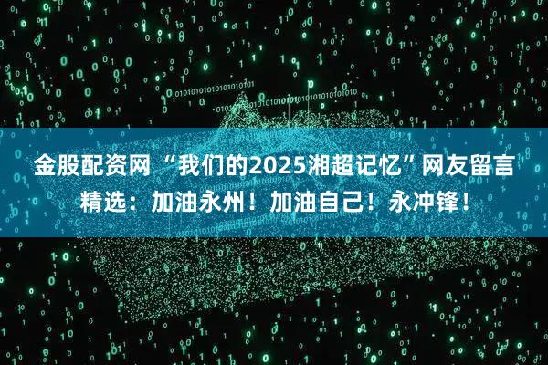 金股配资网 “我们的2025湘超记忆”网友留言精选：加油永州！加油自己！永冲锋！