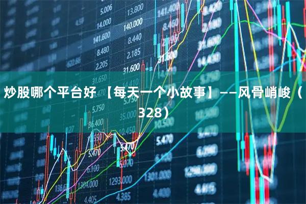 炒股哪个平台好 【每天一个小故事】——风骨峭峻（328）