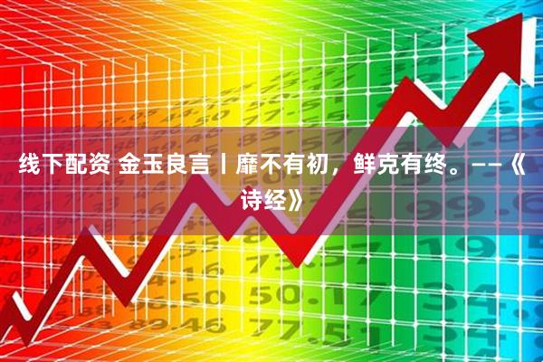 线下配资 金玉良言丨靡不有初，鲜克有终。——《诗经》