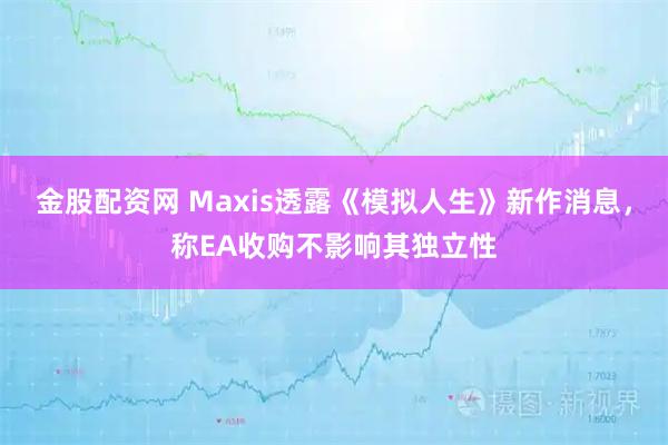 金股配资网 Maxis透露《模拟人生》新作消息，称EA收购不影响其独立性